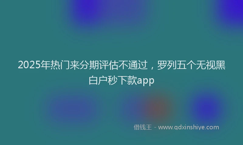 2025年热门来分期评估不通过，罗列五个无视黑白户秒下款app