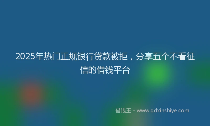 2025年热门正规银行贷款被拒，分享五个不看征信的借钱平台