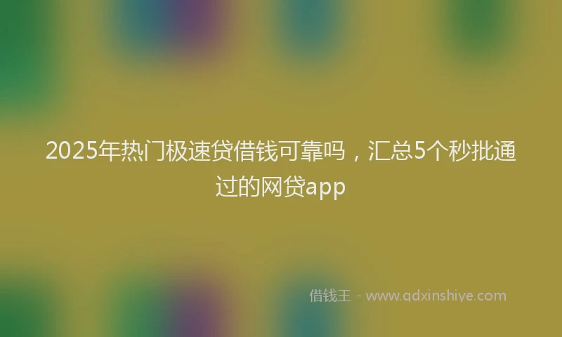 2025年热门极速贷借钱可靠吗，汇总5个秒批通过的网贷app