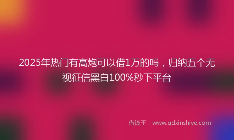 2025年热门有高炮可以借1万的吗，归纳五个无视征信黑白100%秒下平台