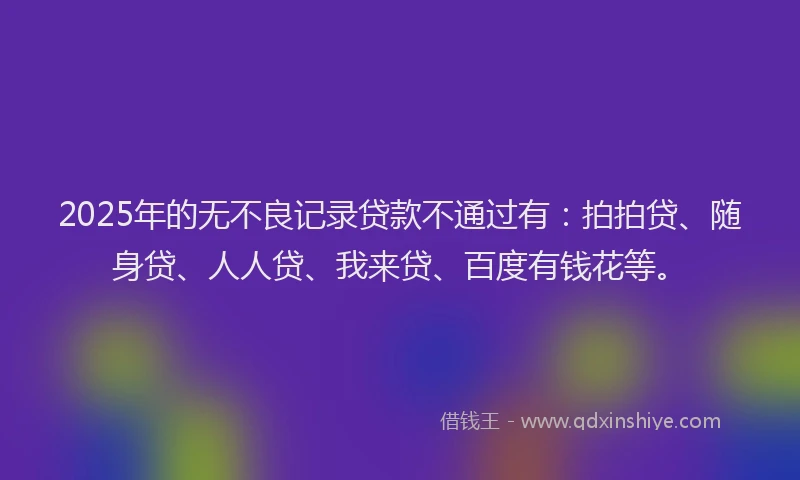 2025年的无不良记录贷款不通过有：拍拍贷、随身贷、人人贷、我来贷、百度有钱花等。