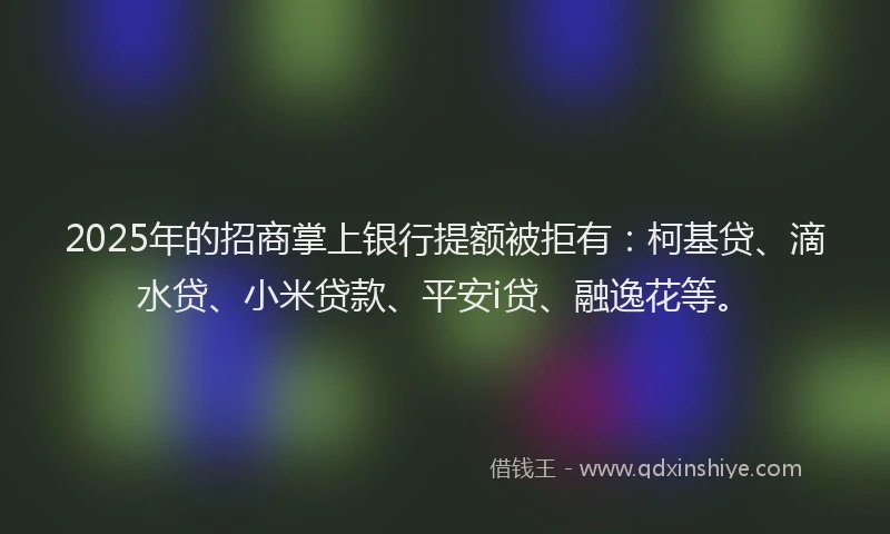2025年的招商掌上银行提额被拒有：柯基贷、滴水贷、小米贷款、平安i贷、融逸花等。