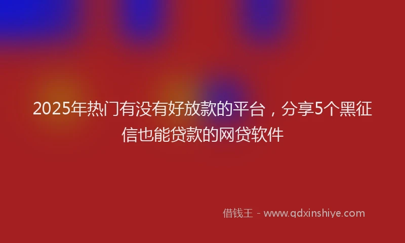 2025年热门有没有好放款的平台，分享5个黑征信也能贷款的网贷软件
