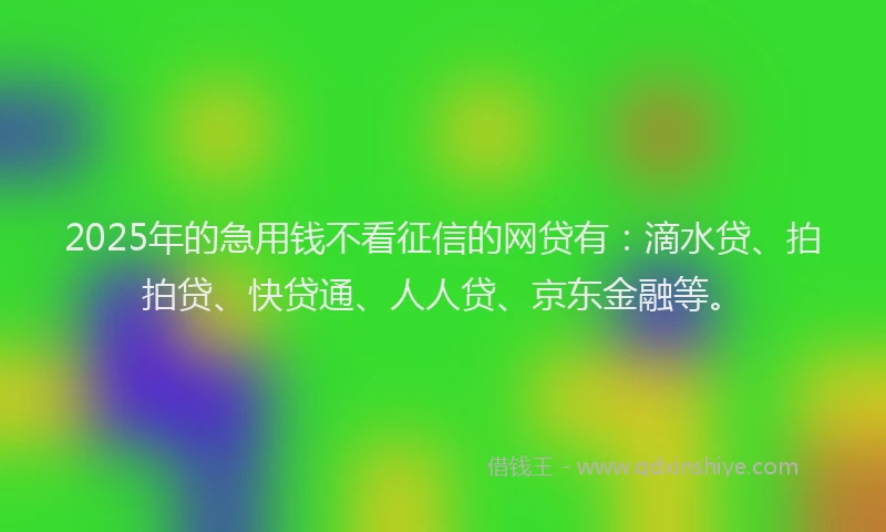 2025年的急用钱不看征信的网贷有：滴水贷、拍拍贷、快贷通、人人贷、京东金融等。