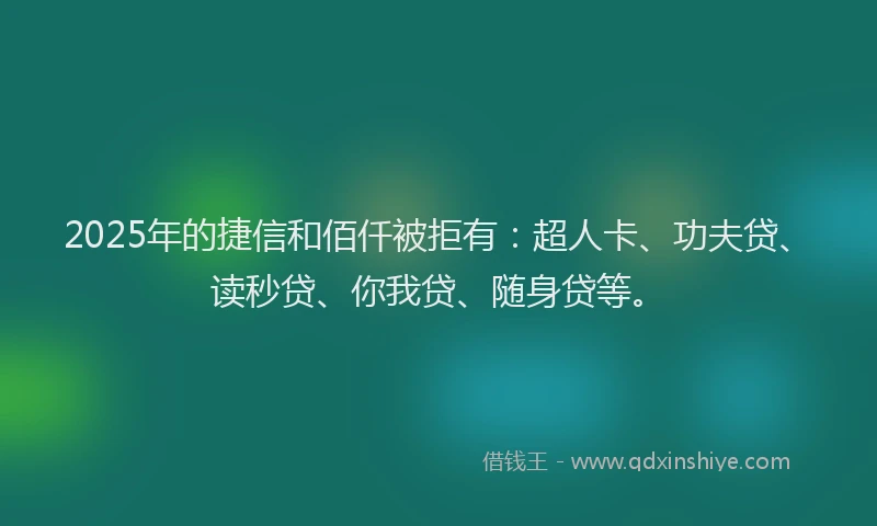 2025年的捷信和佰仟被拒有：超人卡、功夫贷、读秒贷、你我贷、随身贷等。