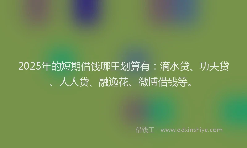 2025年的短期借钱哪里划算有：滴水贷、功夫贷、人人贷、融逸花、微博借钱等。