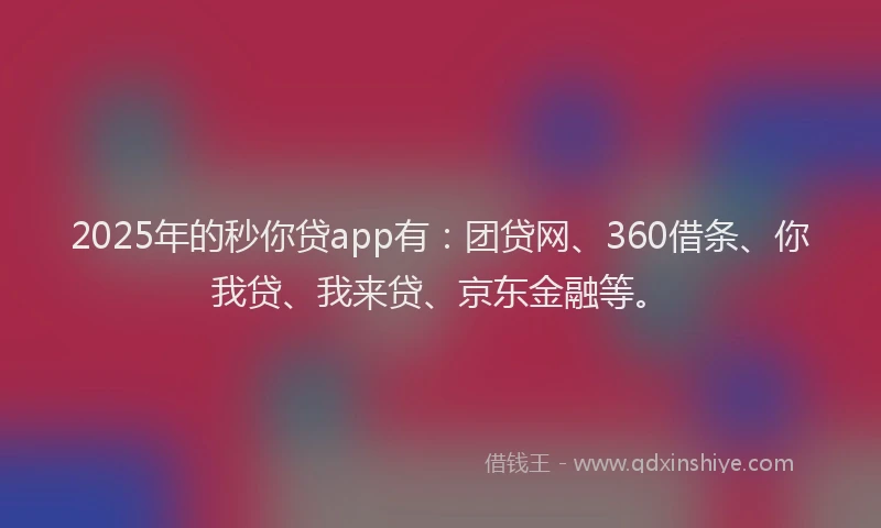 2025年的秒你贷app有：团贷网、360借条、你我贷、我来贷、京东金融等。