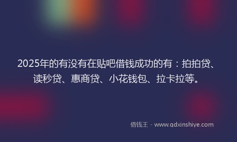 2025年的有没有在贴吧借钱成功的有：拍拍贷、读秒贷、惠商贷、小花钱包、拉卡拉等。