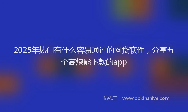 2025年热门有什么容易通过的网贷软件，分享五个高炮能下款的app