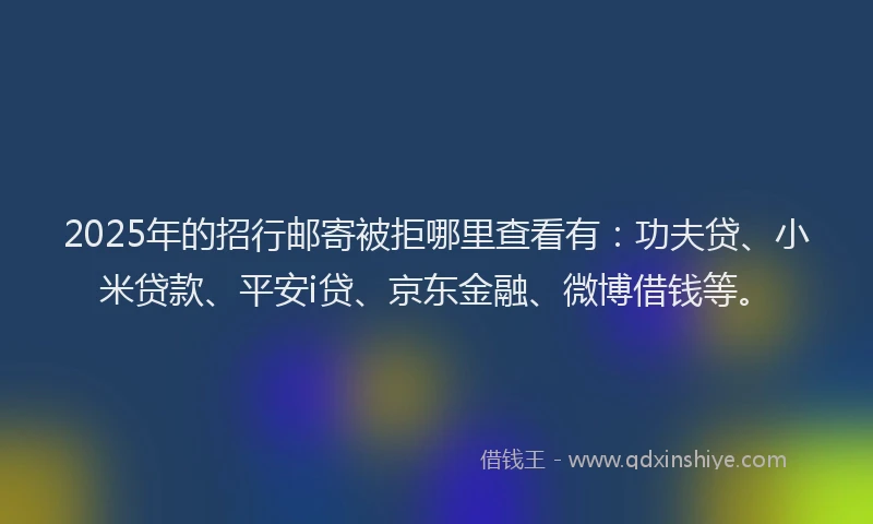 2025年的招行邮寄被拒哪里查看有：功夫贷、小米贷款、平安i贷、京东金融、微博借钱等。