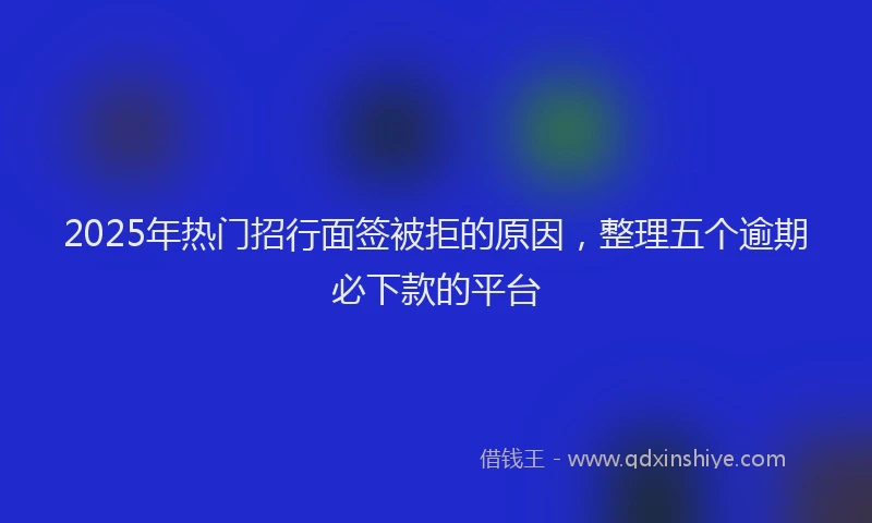 2025年热门招行面签被拒的原因，整理五个逾期必下款的平台