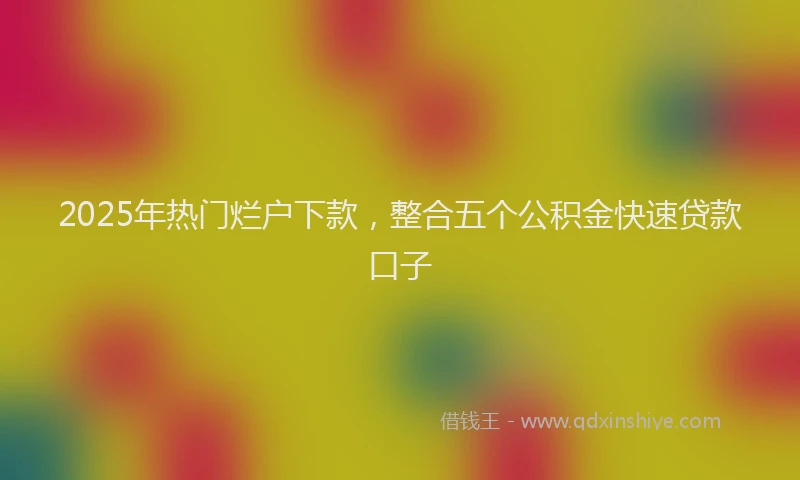 2025年热门烂户下款，整合五个公积金快速贷款口子