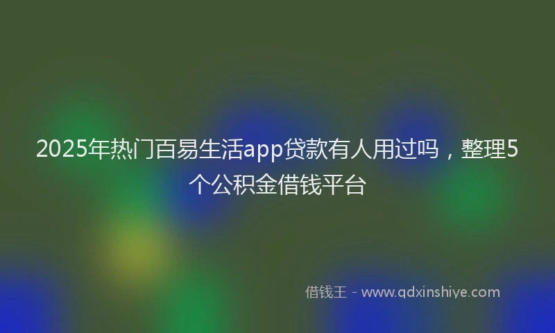 2025年热门百易生活app贷款有人用过吗，整理5个公积金借钱平台