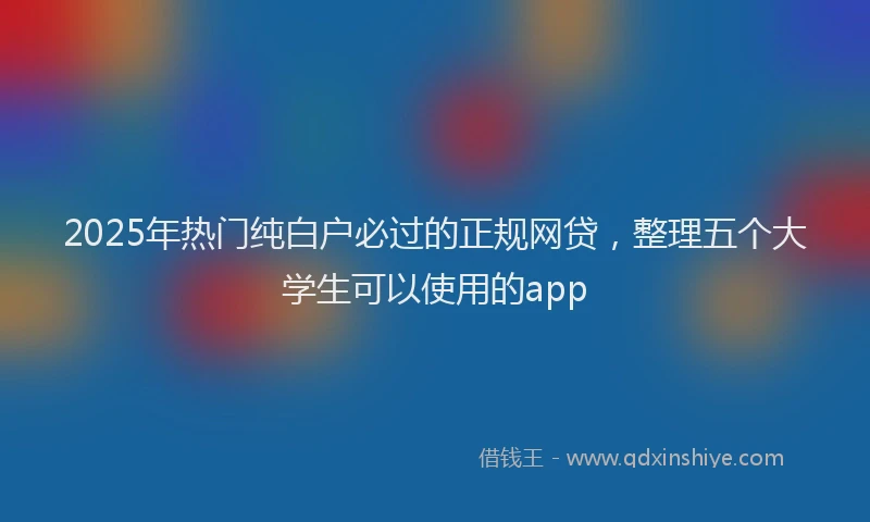 2025年热门纯白户必过的正规网贷，整理五个大学生可以使用的app