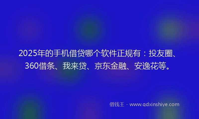 2025年的手机借贷哪个软件正规有：投友圈、360借条、我来贷、京东金融、安逸花等。