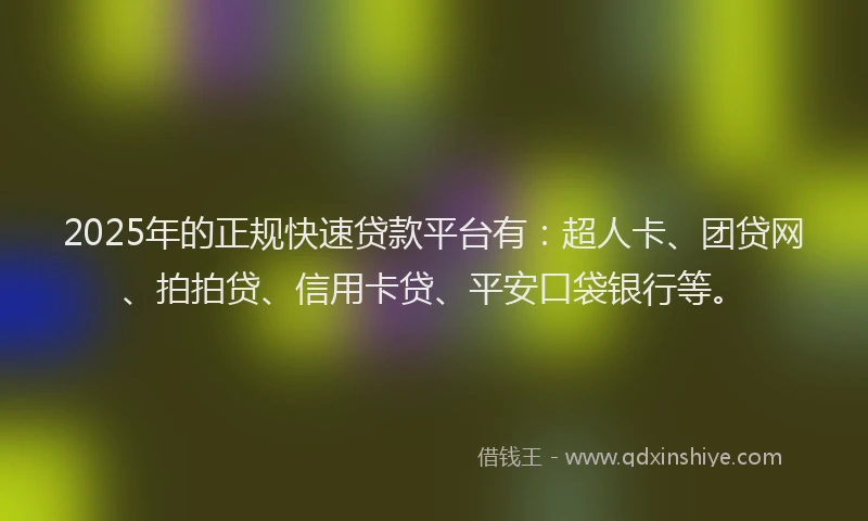2025年的正规快速贷款平台有：超人卡、团贷网、拍拍贷、信用卡贷、平安口袋银行等。