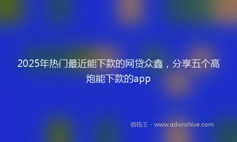 2025年热门最近能下款的网贷众鑫，分享五个高炮能下款的app