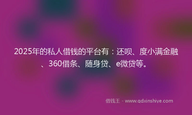 2025年的私人借钱的平台有：还呗、度小满金融、360借条、随身贷、e微贷等。
