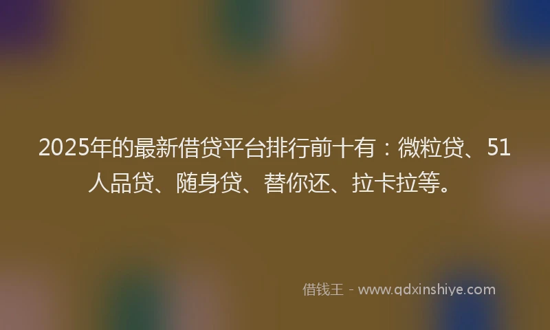 2025年的最新借贷平台排行前十有：微粒贷、51人品贷、随身贷、替你还、拉卡拉等。