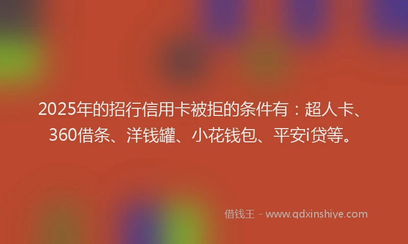 2025年的招行信用卡被拒的条件有：超人卡、360借条、洋钱罐、小花钱包、平安i贷等。