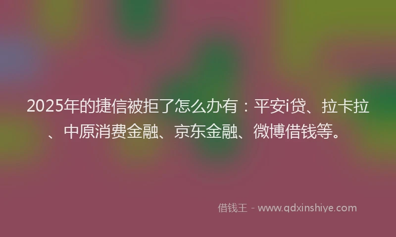 2025年的捷信被拒了怎么办有：平安i贷、拉卡拉、中原消费金融、京东金融、微博借钱等。