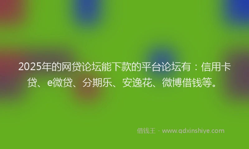 2025年的网贷论坛能下款的平台论坛有：信用卡贷、e微贷、分期乐、安逸花、微博借钱等。