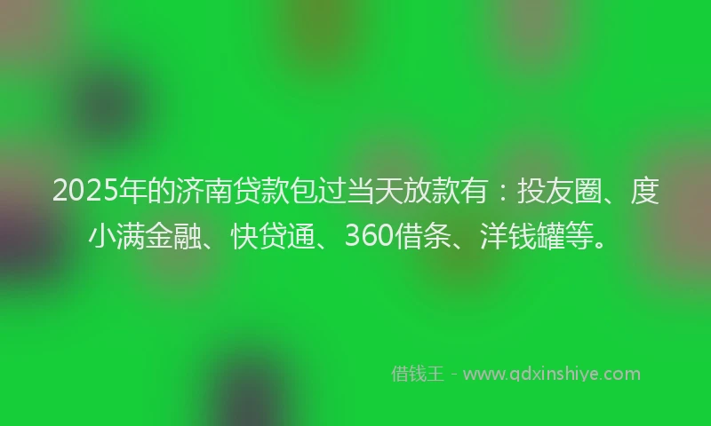 2025年的济南贷款包过当天放款有：投友圈、度小满金融、快贷通、360借条、洋钱罐等。