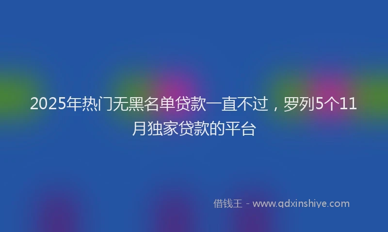 2025年热门无黑名单贷款一直不过，罗列5个11月独家贷款的平台