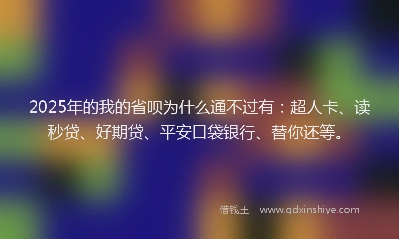 2025年的我的省呗为什么通不过有：超人卡、读秒贷、好期贷、平安口袋银行、替你还等。