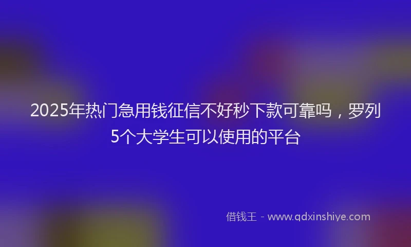 2025年热门急用钱征信不好秒下款可靠吗，罗列5个大学生可以使用的平台