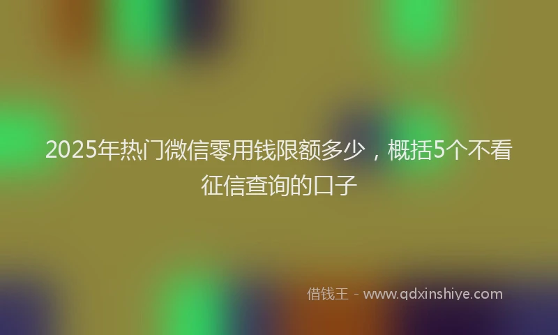 2025年热门微信零用钱限额多少，概括5个不看征信查询的口子