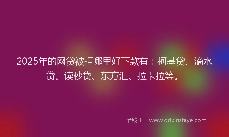 2025年的网贷被拒哪里好下款有：柯基贷、滴水贷、读秒贷、东方汇、拉卡拉等。