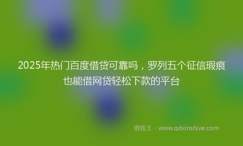 2025年热门百度借贷可靠吗，罗列五个征信瑕疵也能借网贷轻松下款的平台