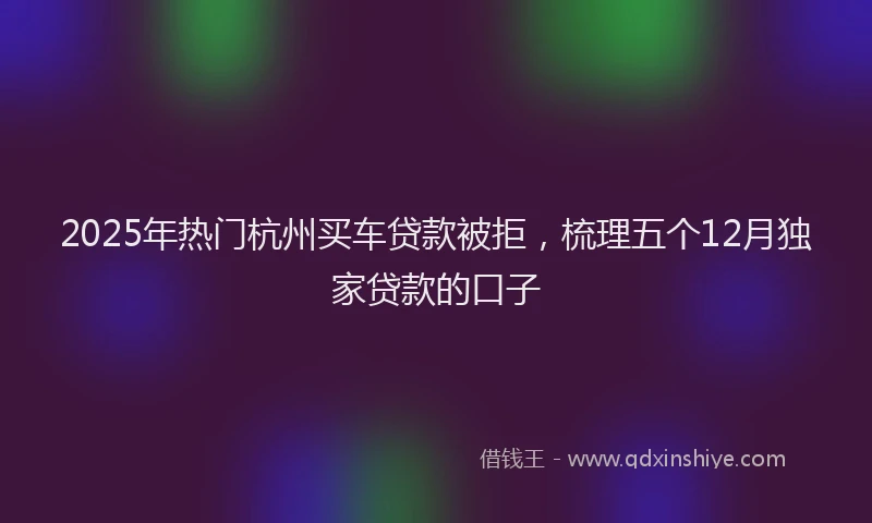 2025年热门杭州买车贷款被拒，梳理五个12月独家贷款的口子