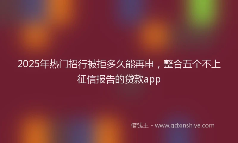 2025年热门招行被拒多久能再申，整合五个不上征信报告的贷款app