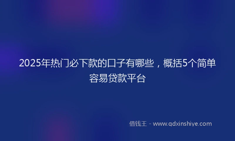 2025年热门必下款的口子有哪些，概括5个简单容易贷款平台