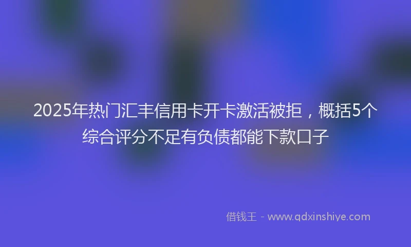 2025年热门汇丰信用卡开卡激活被拒，概括5个综合评分不足有负债都能下款口子