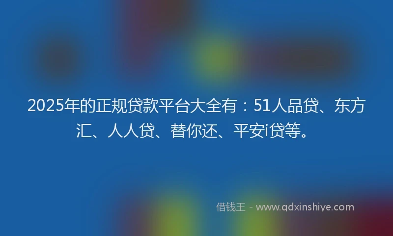 2025年的正规贷款平台大全有：51人品贷、东方汇、人人贷、替你还、平安i贷等。