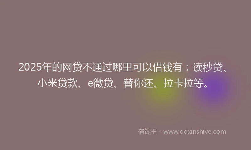 2025年的网贷不通过哪里可以借钱有：读秒贷、小米贷款、e微贷、替你还、拉卡拉等。