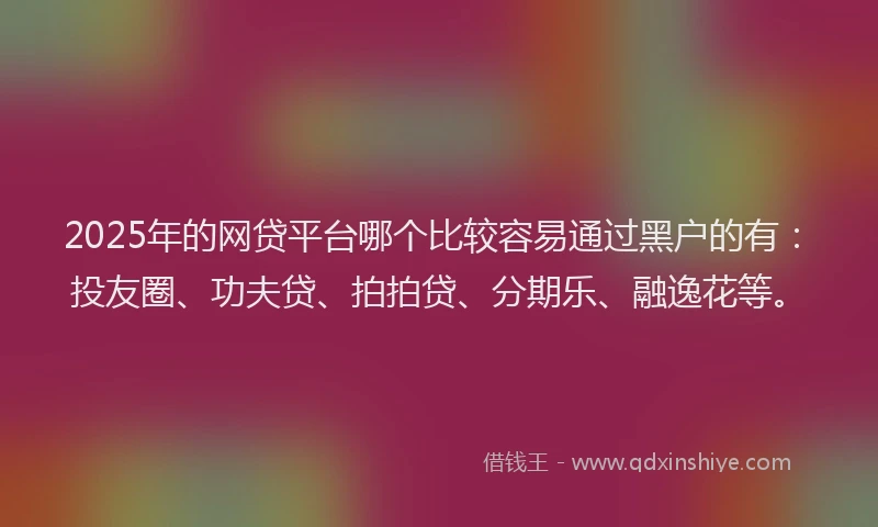 2025年的网贷平台哪个比较容易通过黑户的有：投友圈、功夫贷、拍拍贷、分期乐、融逸花等。