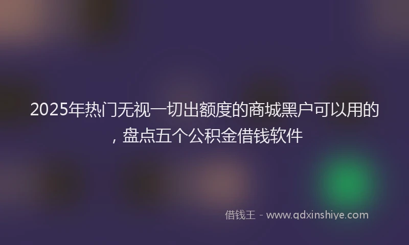 2025年热门无视一切出额度的商城黑户可以用的，盘点五个公积金借钱软件