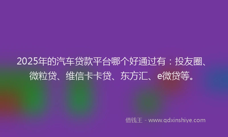 2025年的汽车贷款平台哪个好通过有：投友圈、微粒贷、维信卡卡贷、东方汇、e微贷等。