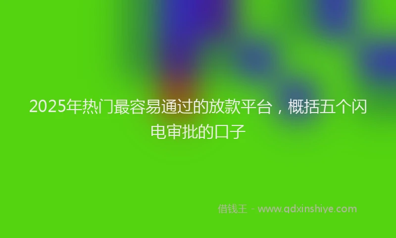 2025年热门最容易通过的放款平台，概括五个闪电审批的口子