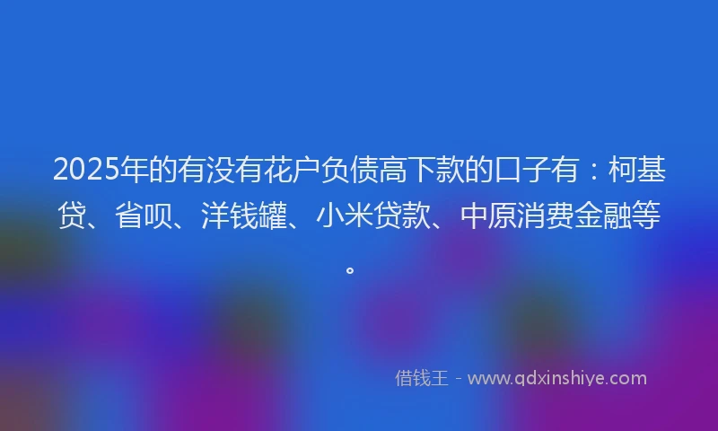 2025年的有没有花户负债高下款的口子有：柯基贷、省呗、洋钱罐、小米贷款、中原消费金融等。