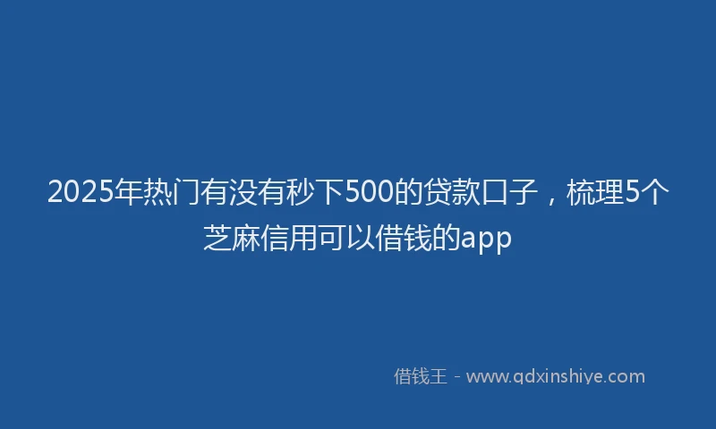 2025年热门有没有秒下500的贷款口子，梳理5个芝麻信用可以借钱的app