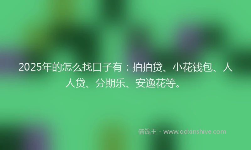 2025年的怎么找口子有:拍拍贷、小花钱包、人人贷、分期乐、安逸花等。