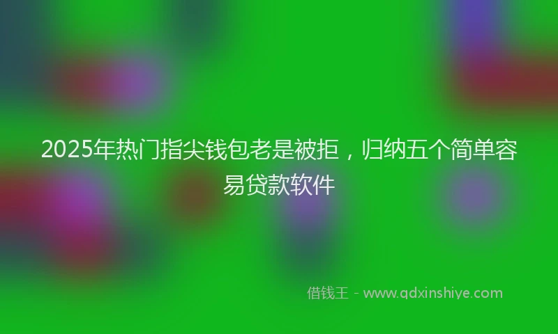 2025年热门指尖钱包老是被拒，归纳五个简单容易贷款软件