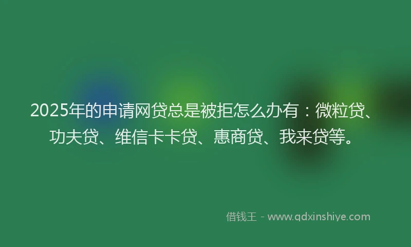 2025年的申请网贷总是被拒怎么办有：微粒贷、功夫贷、维信卡卡贷、惠商贷、我来贷等。