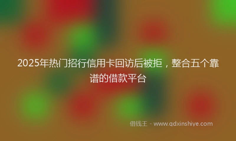 2025年热门招行信用卡回访后被拒，整合五个靠谱的借款平台