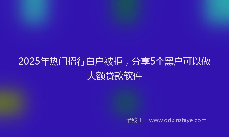 2025年热门招行白户被拒，分享5个黑户可以做大额贷款软件